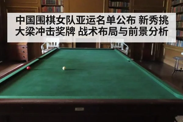 中国围棋女队亚运名单公布 新秀挑大梁冲击奖牌 战术布局与前景分析