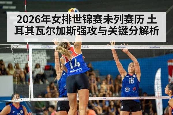 2026年女排世锦赛未列赛历 土耳其瓦尔加斯强攻与关键分解析