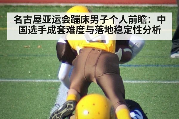 名古屋亚运会蹦床男子个人前瞻：中国选手成套难度与落地稳定性分析