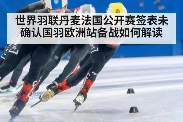 世界羽联丹麦法国公开赛签表未确认国羽欧洲站备战如何解读