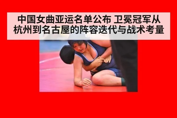 中国女曲亚运名单公布 卫冕冠军从杭州到名古屋的阵容迭代与战术考量
