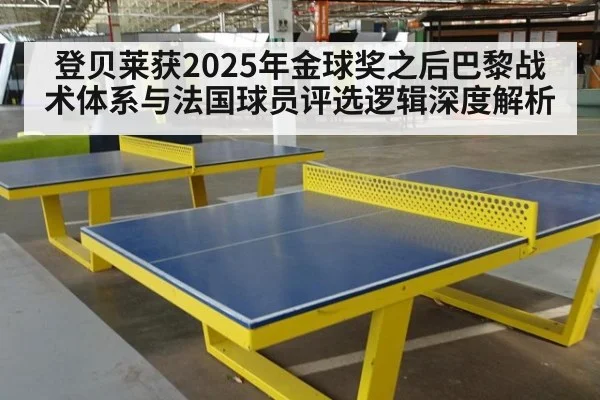 登贝莱获2025年金球奖之后巴黎战术体系与法国球员评选逻辑深度解析